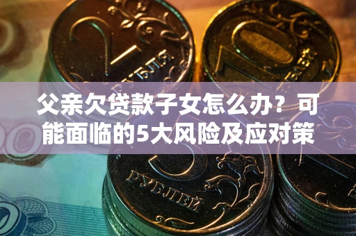 北京父亲欠贷款子女怎么办?可能面临的5大风险及应对策略 北京父亲欠贷款子女怎么办?可能面临的5大风险及应对策略