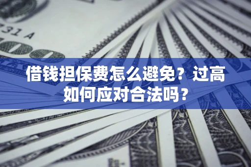 北京借钱担保费怎么避免？过高如何应对合法吗？