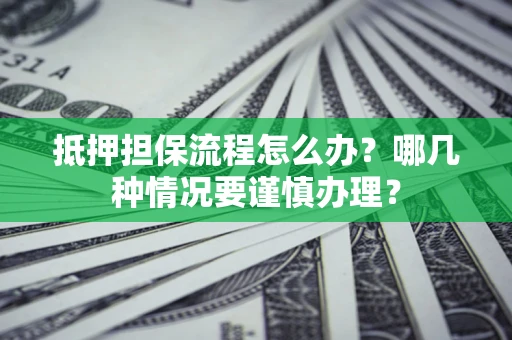 北京抵押担保流程怎么办？哪几种情况要谨慎办理？