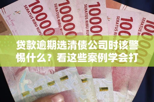北京贷款逾期选清债公司时该警惕什么？看这些案例学会打翻身仗
