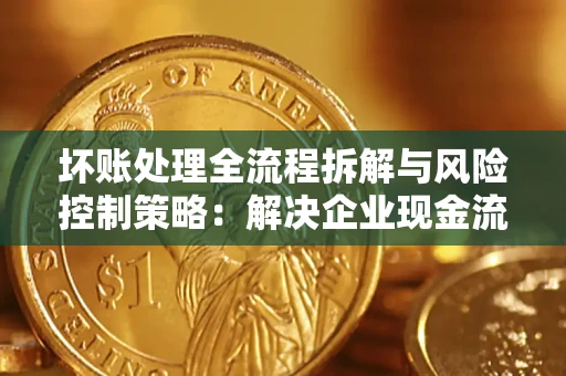 北京坏账处理全流程拆解与风险控制策略：解决企业现金流顽疾的实战指南
