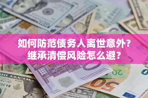 北京如何防范债务人离世意外？继承清偿风险怎么避？