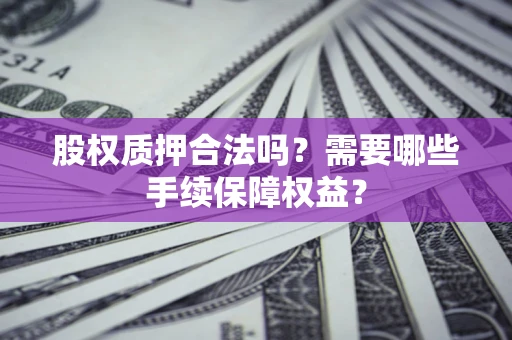 北京股权质押合法吗？需要哪些手续保障权益？