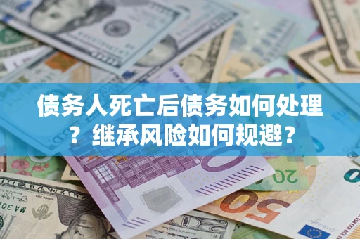 北京债务人死亡后债务如何处理？继承风险如何规避？