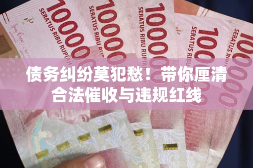 北京债务纠纷莫犯愁！带你厘清合法催收与违规红线
