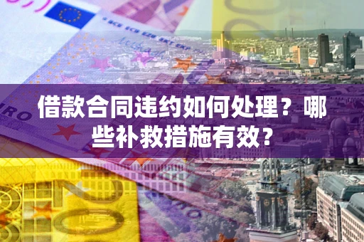 北京借款合同违约如何处理？哪些补救措施有效？