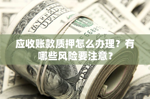 北京应收账款质押怎么办理？有哪些风险要注意？