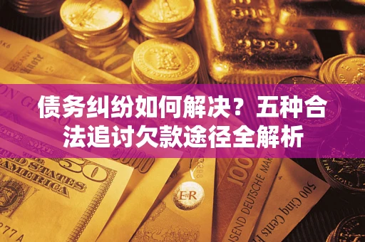 北京债务纠纷如何解决？五种合法追讨欠款途径全解析