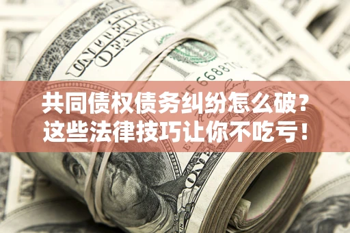 北京共同债权债务纠纷怎么破？这些法律技巧让你不吃亏！
