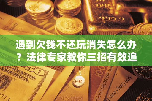 北京遇到欠钱不还玩消失怎么办？法律专家教你三招有效追债！