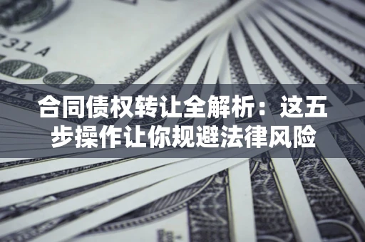 北京合同债权转让全解析：这五步操作让你规避法律风险
