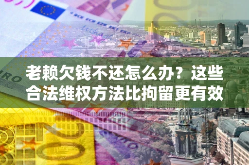 北京老赖欠钱不还怎么办？这些合法维权方法比拘留更有效