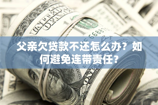 北京父亲欠贷款不还怎么办？如何避免连带责任？