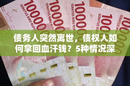 北京债务人突然离世，债权人如何拿回血汗钱？5种情况深度解析