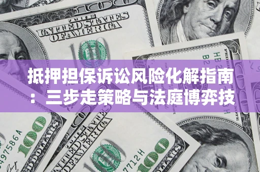 北京抵押担保诉讼风险化解指南：三步走策略与法庭博弈技巧