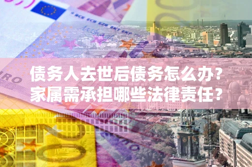北京债务人去世后债务怎么办？家属需承担哪些法律责任？