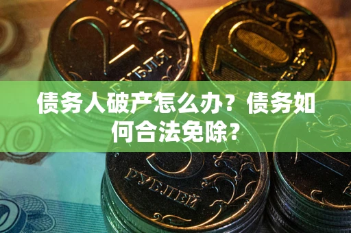 北京债务人破产怎么办？债务如何合法免除？
