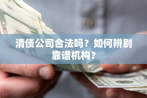 北京清债公司合法吗？如何辨别靠谱机构？