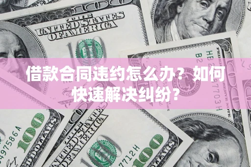 北京借款合同违约怎么办？如何快速解决纠纷？
