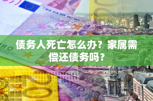 北京债务人死亡怎么办？家属需偿还债务吗？