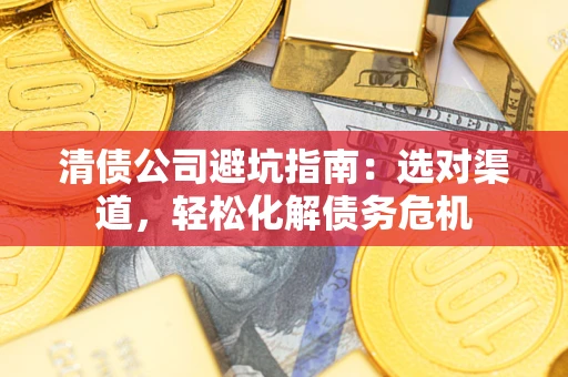 北京清债公司避坑指南：选对渠道，轻松化解债务危机