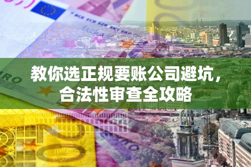 北京教你选正规要账公司避坑，合法性审查全攻略