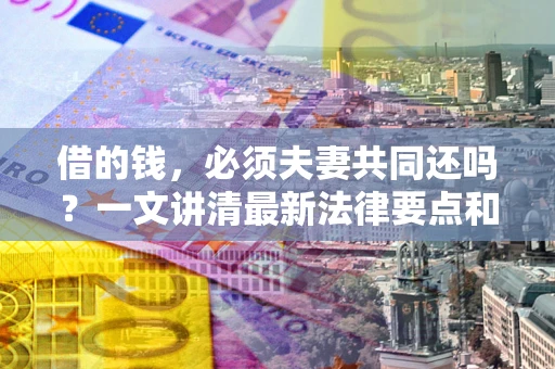 北京借的钱，必须夫妻共同还吗？一文讲清最新法律要点和避坑指南