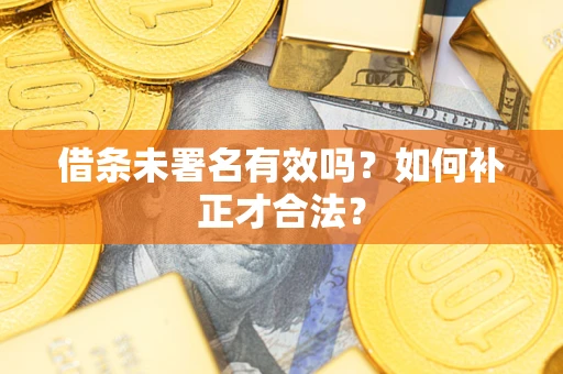 北京借条未署名有效吗？如何补正才合法？