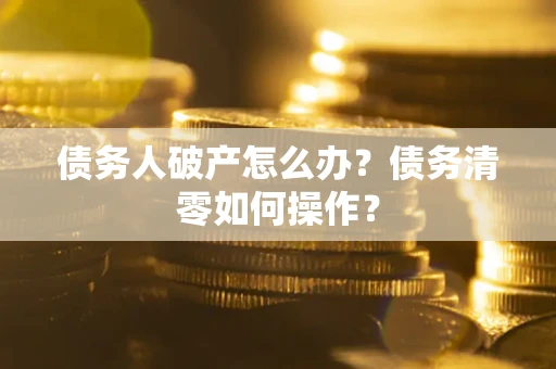 北京债务人破产怎么办？债务清零如何操作？