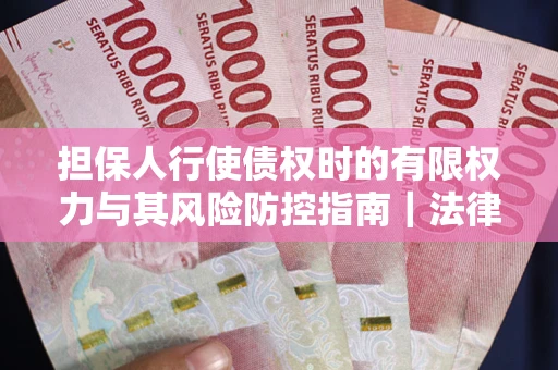 北京担保人行使债权时的有限权力与其风险防控指南｜法律实务解析