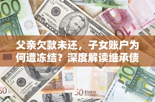 北京父亲欠款未还，子女账户为何遭冻结？深度解读继承债务迷局