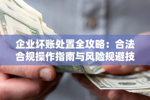 北京企业坏账处置全攻略：合法合规操作指南与风险规避技巧解析