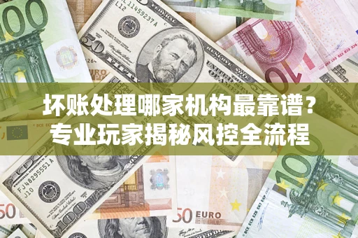 北京坏账处理哪家机构最靠谱？专业玩家揭秘风控全流程