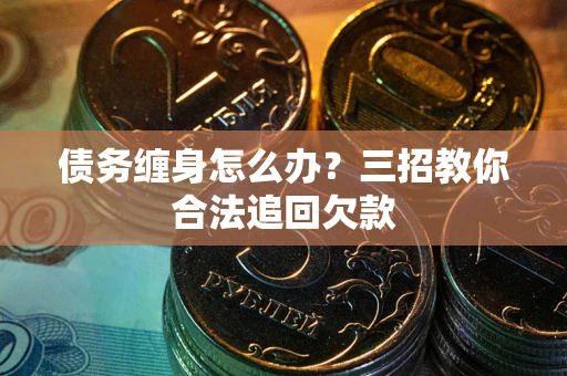 北京债务缠身怎么办？三招教你合法追回欠款