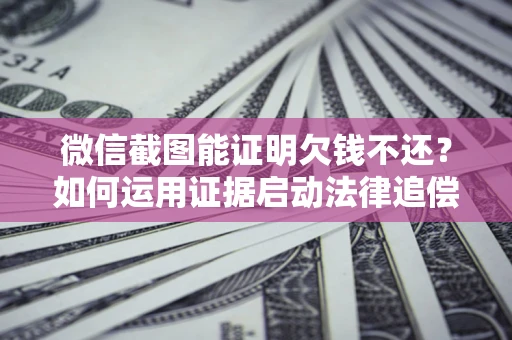 北京微信截图能证明欠钱不还？如何运用证据启动法律追偿程序？