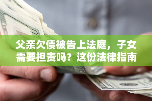 北京父亲欠债被告上法庭，子女需要担责吗？这份法律指南必须看完
