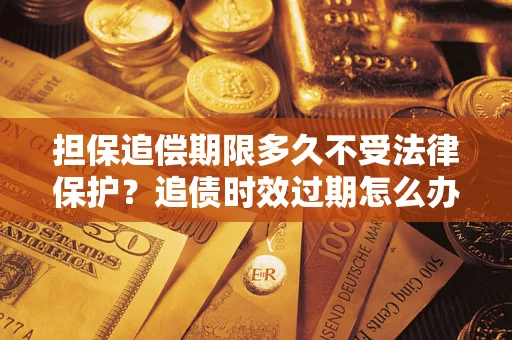 北京担保追偿期限多久不受法律保护？追债时效过期怎么办？