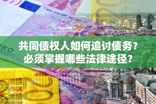 北京共同债权人如何追讨债务？必须掌握哪些法律途径？