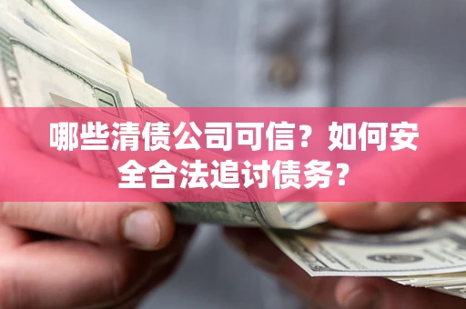 北京哪些清债公司可信？如何安全合法追讨债务？