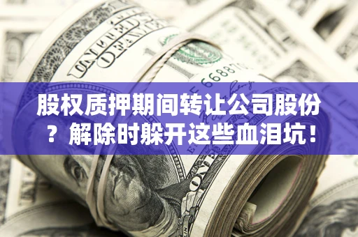 北京股权质押期间转让公司股份？解除时躲开这些血泪坑！
