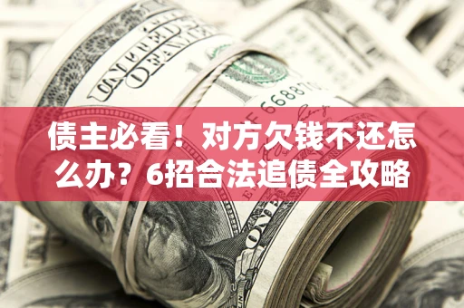 北京债主必看！对方欠钱不还怎么办？6招合法追债全攻略