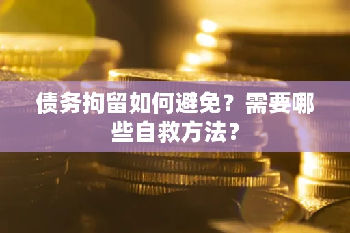 北京债务拘留如何避免？需要哪些自救方法？