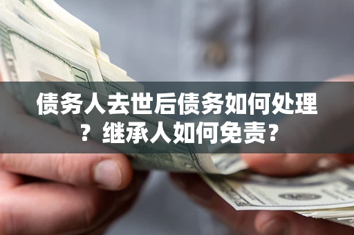 北京债务人去世后债务如何处理？继承人如何免责？