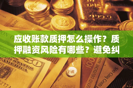 北京应收账款质押怎么操作？质押融资风险有哪些？避免纠纷高效融资技巧