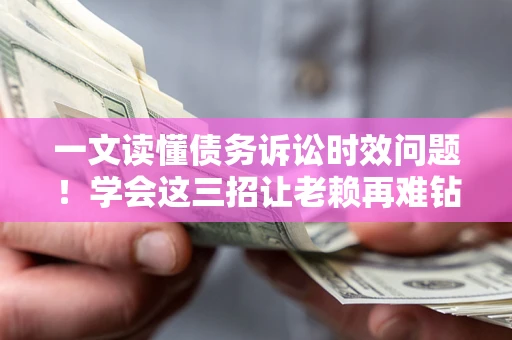 北京一文读懂债务诉讼时效问题！学会这三招让老赖再难钻空子