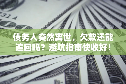 北京债务人突然离世，欠款还能追回吗？避坑指南快收好！