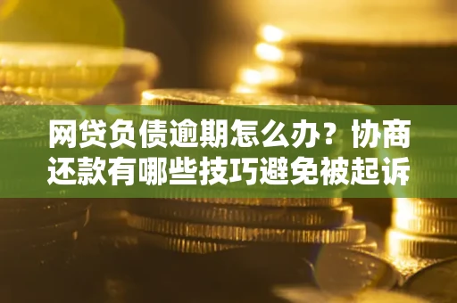 北京网贷负债逾期怎么办？协商还款有哪些技巧避免被起诉？
