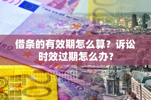 北京借条的有效期怎么算？诉讼时效过期怎么办？