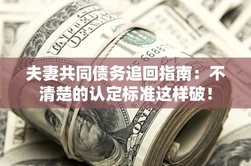 北京夫妻共同债务追回指南：不清楚的认定标准这样破！