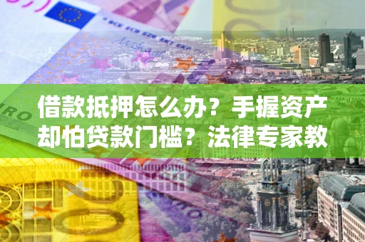 北京借款抵押怎么办？手握资产却怕贷款门槛？法律专家教你办抵押不踩坑
